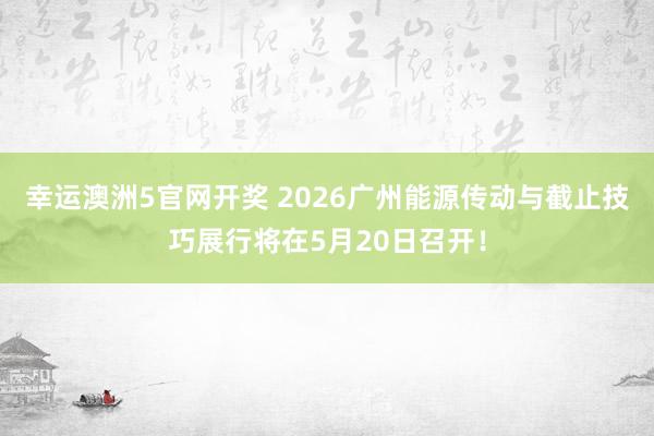 幸运澳洲5官网开奖 2026广州能源传动与截止技巧展行将在5月20日召开！