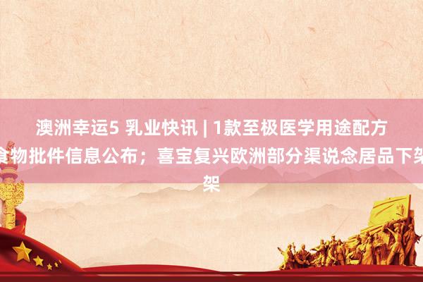 澳洲幸运5 乳业快讯 | 1款至极医学用途配方食物批件信息公布；喜宝复兴欧洲部分渠说念居品下架