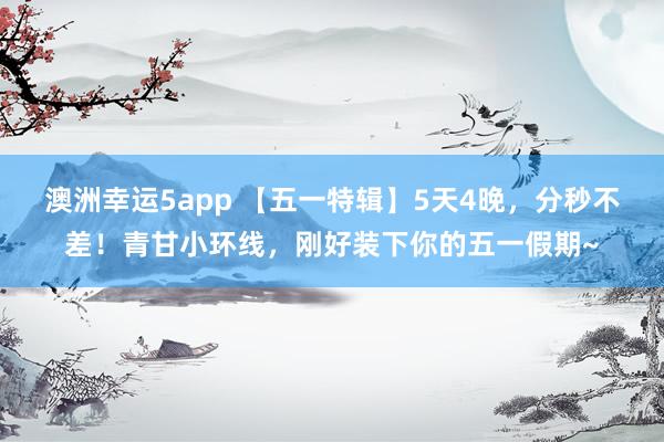澳洲幸运5app 【五一特辑】5天4晚，分秒不差！青甘小环线，<a href=