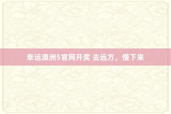 幸运澳洲5官网开奖 去远方，慢下来