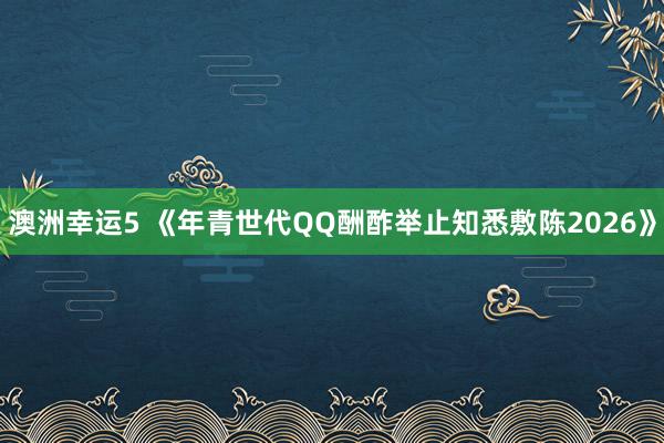 澳洲幸运5 《年青世代QQ酬酢举止知悉敷陈2026》