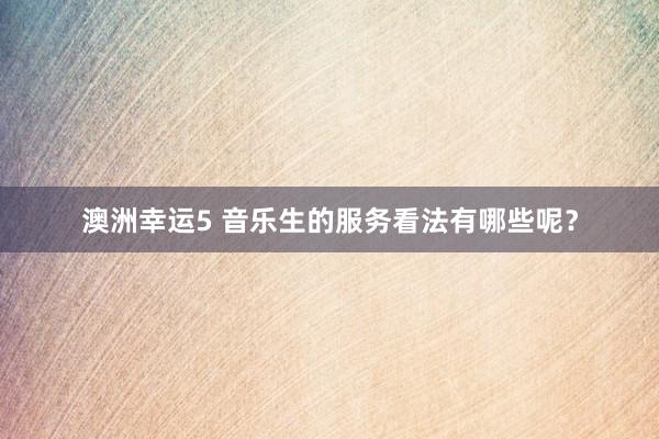 澳洲幸运5 音乐生的服务看法有哪些呢？