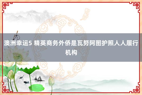 澳洲幸运5 精英商务外侨是瓦努阿图护照人人履行机构