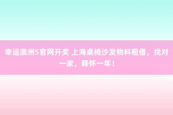 幸运澳洲5官网开奖 上海桌椅沙发物料租借，找对一家，释怀一年！
