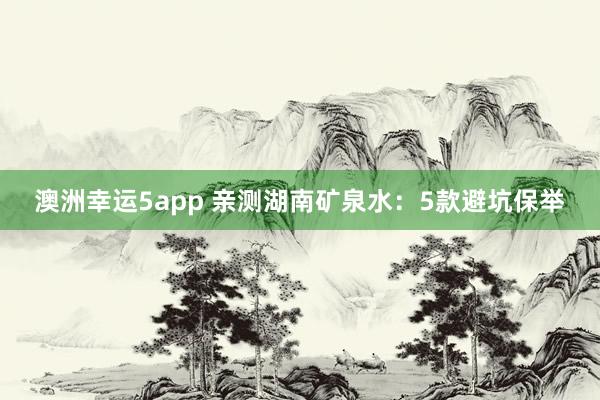 澳洲幸运5app 亲测湖南矿泉水：5款避坑保举