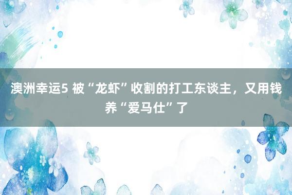 澳洲幸运5 被“龙虾”收割的打工东谈主，又用钱养“爱马仕”了