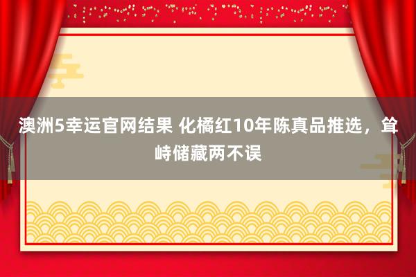 澳洲5幸运官网结果 化橘红10年陈真品推选，耸峙储藏两不误