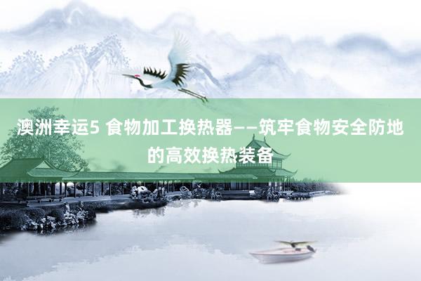 澳洲幸运5 食物加工换热器——筑牢食物安全防地的高效换热装备