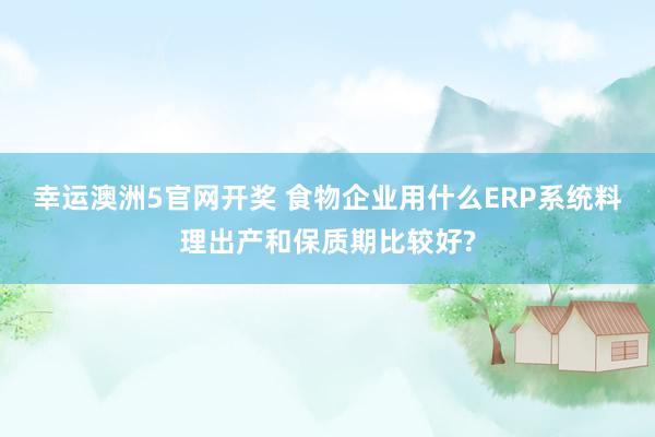 幸运澳洲5官网开奖 食物企业用什么ERP系统料理出产和保质期比较好?