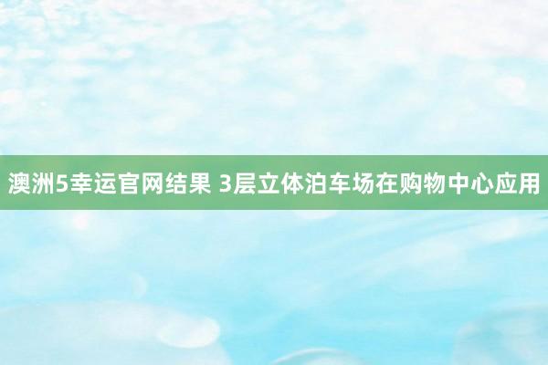 澳洲5幸运官网结果 3层立体泊车场在购物中心应用