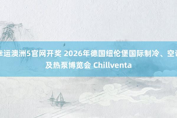 幸运澳洲5官网开奖 2026年德国纽伦堡国际制冷、空调及热泵博览会 Chillventa
