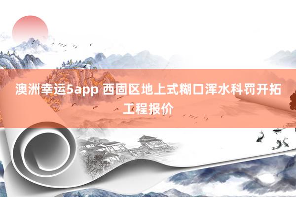 澳洲幸运5app 西固区地上式糊口浑水科罚开拓工程报价