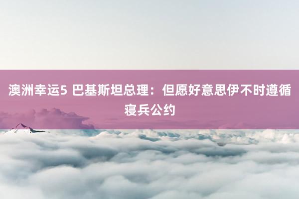 澳洲幸运5 巴基斯坦总理：但愿好意思伊不时遵循寝兵公约