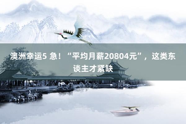 澳洲幸运5 急！“平均月薪20804元”，这类东谈主才紧缺