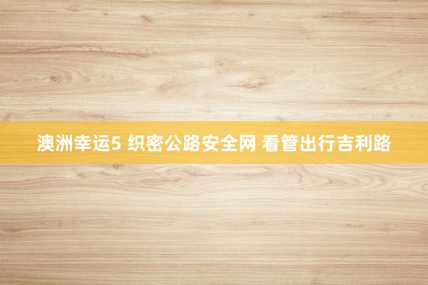 澳洲幸运5 织密公路安全网 看管出行吉利路
