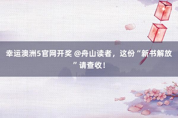 幸运澳洲5官网开奖 @舟山读者，这份“新书解放”请查收！