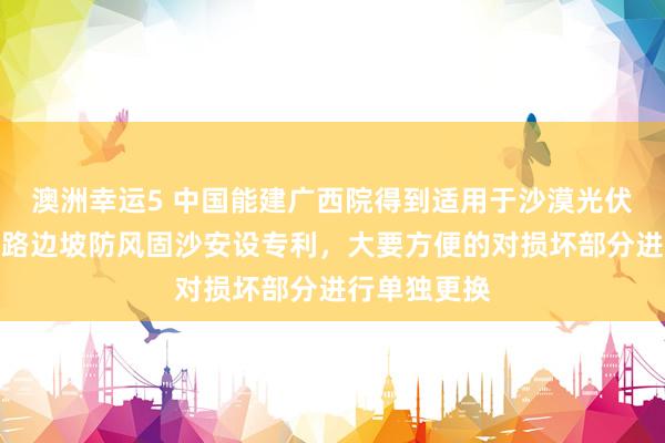 澳洲幸运5 中国能建广西院得到适用于沙漠光伏电站的说念路边坡防风固沙安设专利，大要方便的对损坏部分进行单独更换