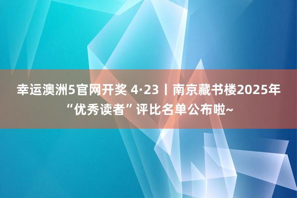 幸运澳洲5官网开奖 4·23丨南京藏书楼2025年“优秀读者”评比名单公布啦~