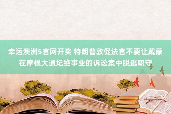 幸运澳洲5官网开奖 特朗普敦促法官不要让戴蒙在摩根大通圮绝事业的诉讼案中脱逃职守