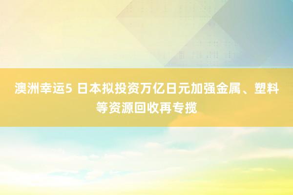 澳洲幸运5 日本拟投资万亿日元加强金属、塑料等资源回收再专揽