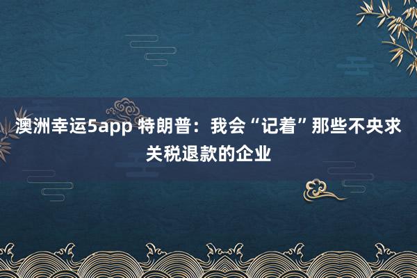 澳洲幸运5app 特朗普：我会“记着”那些不央求关税退款的企业