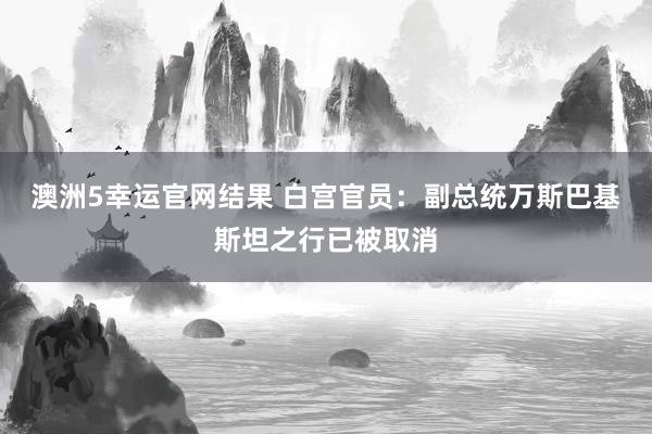 澳洲5幸运官网结果 白宫官员：副总统万斯巴基斯坦之行已被取消