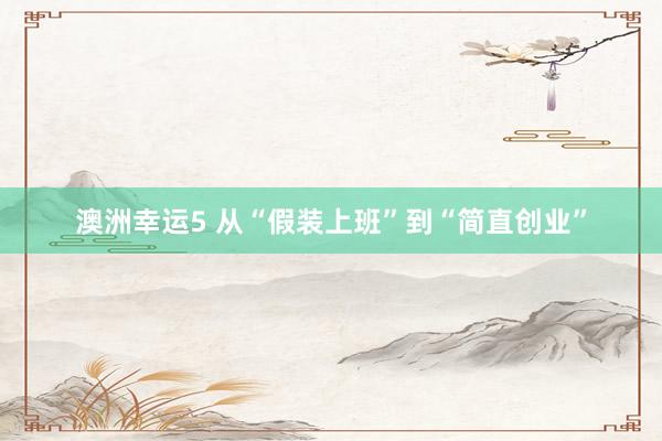 澳洲幸运5 从“假装上班”到“简直创业”