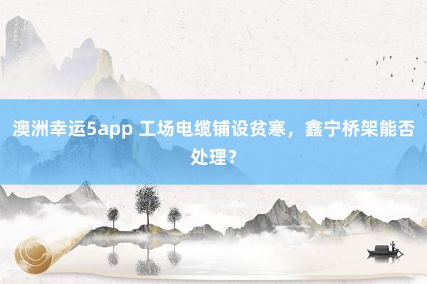 澳洲幸运5app 工场电缆铺设贫寒，鑫宁桥架能否处理？