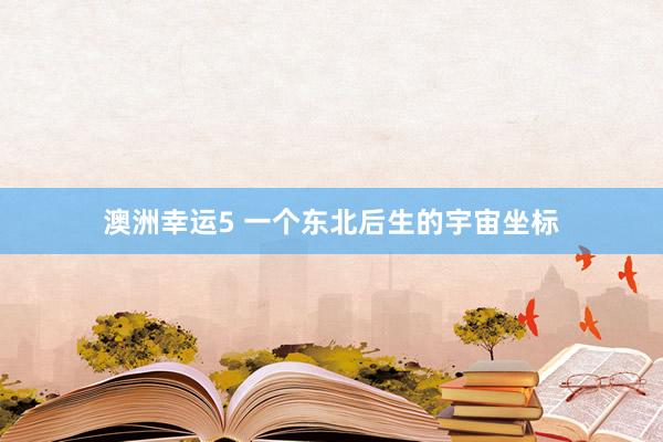 澳洲幸运5 一个东北后生的宇宙坐标