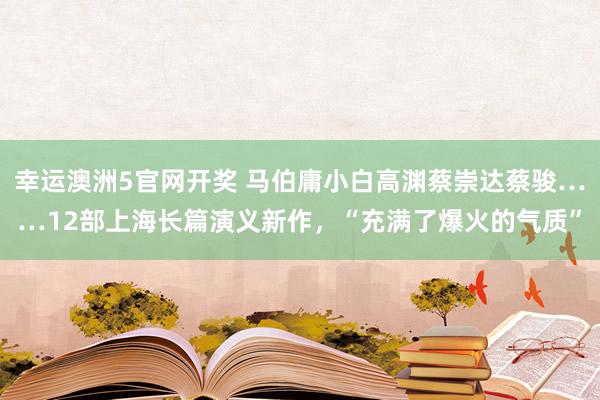 幸运澳洲5官网开奖 马伯庸小白高渊蔡崇达蔡骏……12部上海长篇演义新作，“充满了爆火的气质”