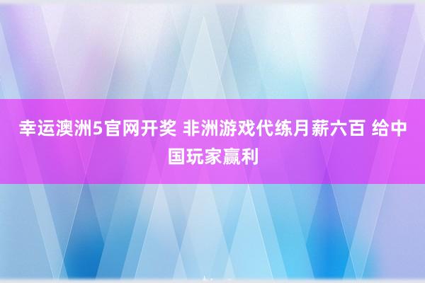 幸运澳洲5官网开奖 非洲游戏代练月薪六百 给中国玩家赢利