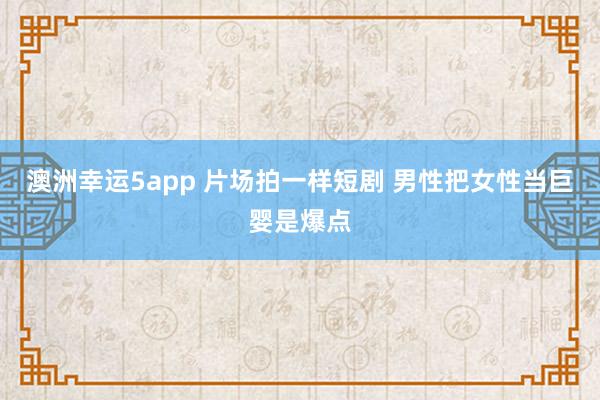 澳洲幸运5app 片场拍一样短剧 男性把女性当巨婴是爆点
