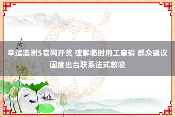幸运澳洲5官网开奖 破解临时用工窒碍 群众建议国度出台联系法式教唆