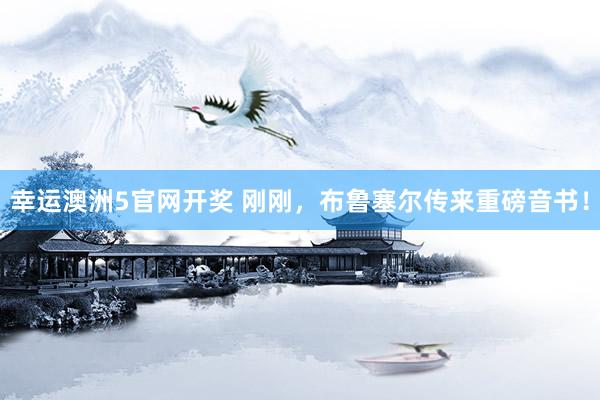 幸运澳洲5官网开奖 刚刚，布鲁塞尔传来重磅音书！