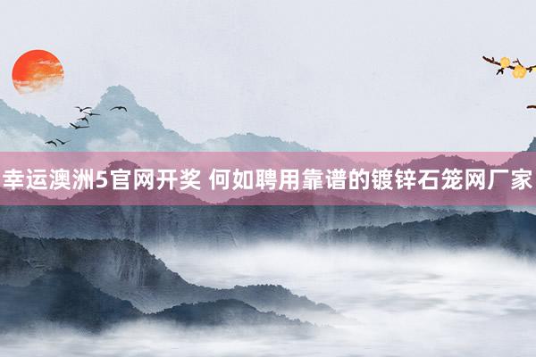 幸运澳洲5官网开奖 何如聘用靠谱的镀锌石笼网厂家
