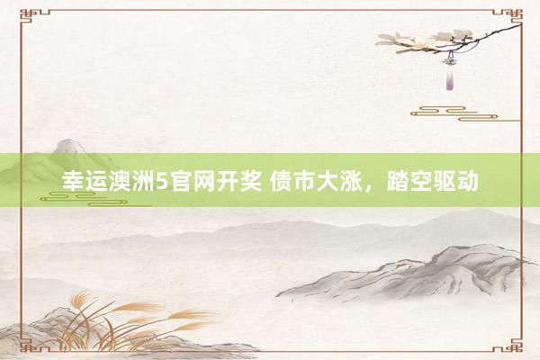 幸运澳洲5官网开奖 债市大涨，踏空驱动