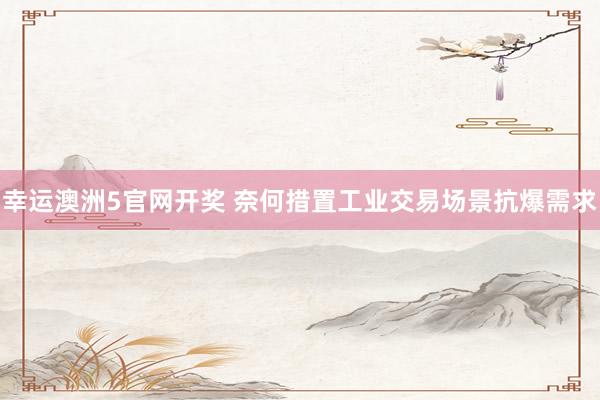 幸运澳洲5官网开奖 奈何措置工业交易场景抗爆需求