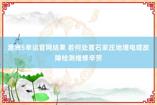 澳洲5幸运官网结果 若何处置石家庄地埋电缆故障检测维修辛劳