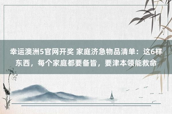 幸运澳洲5官网开奖 家庭济急物品清单：这6样东西，每个家庭都要备皆，要津本领能救命