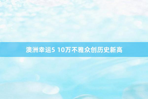 澳洲幸运5 10万不雅众创历史新高