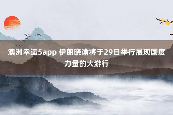 澳洲幸运5app 伊朗晓谕将于29日举行展现国度力量的大游行