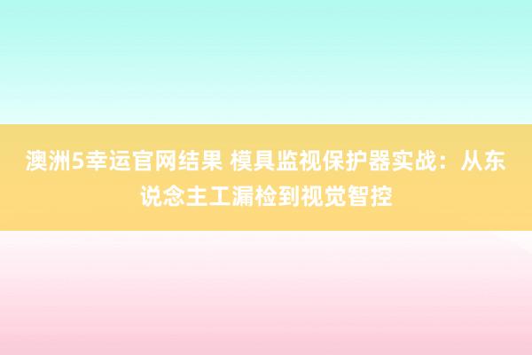 澳洲5幸运官网结果 模具监视保护器实战：从东说念主工漏检到视觉智控