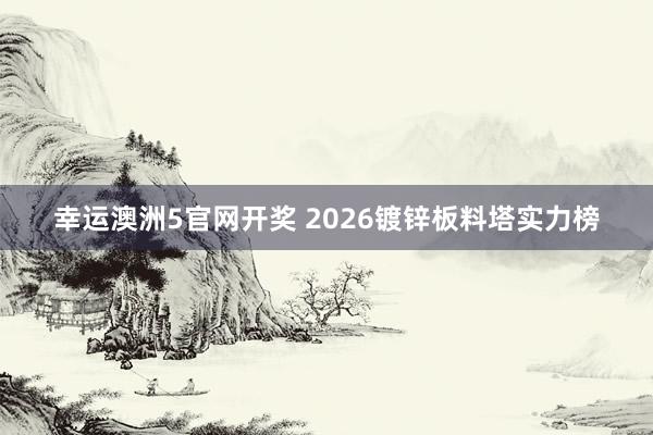幸运澳洲5官网开奖 2026镀锌板料塔实力榜