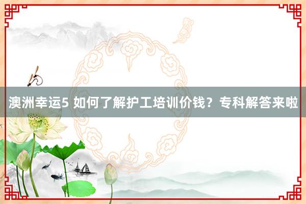 澳洲幸运5 如何了解护工培训价钱？专科解答来啦