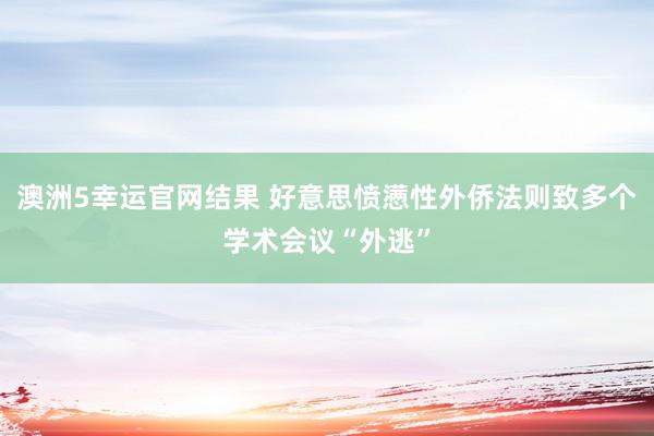 澳洲5幸运官网结果 好意思愤懑性外侨法则致多个学术会议“外逃”