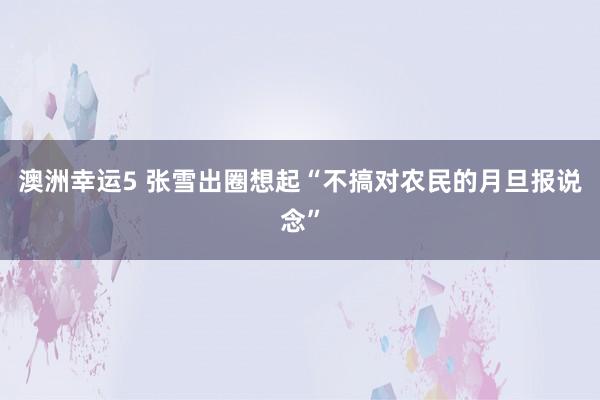 澳洲幸运5 张雪出圈想起“不搞对农民的月旦报说念”