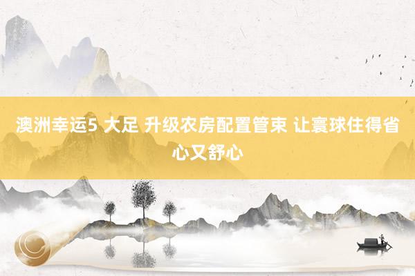 澳洲幸运5 大足 升级农房配置管束 让寰球住得省心又舒心