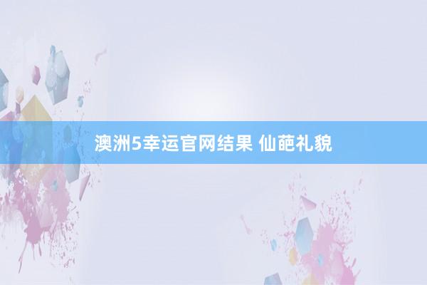 澳洲5幸运官网结果 仙葩礼貌