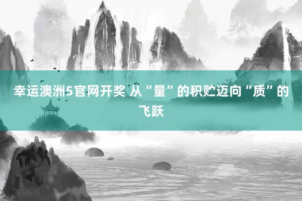幸运澳洲5官网开奖 从“量”的积贮迈向“质”的飞跃