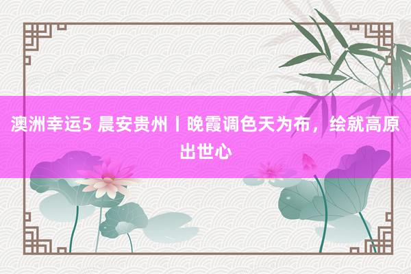 澳洲幸运5 晨安贵州丨晚霞调色天为布，<a href=
